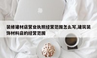 装修建材店营业执照经营范围怎么写,建筑装饰材料店的经营范围