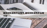 建筑材料采购平台推荐,建筑材料采购平台哪个好