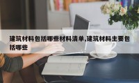 建筑材料包括哪些材料清单,建筑材料主要包括哪些