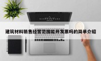 建筑材料销售经营范围能开发票吗的简单介绍