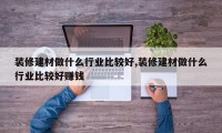 装修建材做什么行业比较好,装修建材做什么行业比较好赚钱