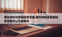 建筑材料经营部经营范围,建筑材料经营部经营范围可以写维修吗
