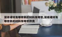 装修建材有哪些新的材料有哪些,装修建材有哪些新的材料有哪些种类