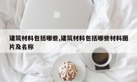 建筑材料包括哪些,建筑材料包括哪些材料图片及名称