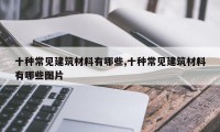 十种常见建筑材料有哪些,十种常见建筑材料有哪些图片