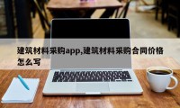 建筑材料采购app,建筑材料采购合同价格怎么写