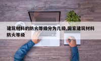 建筑材料的防火等级分为几级,国家建筑材料防火等级