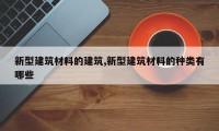 新型建筑材料的建筑,新型建筑材料的种类有哪些