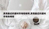 离我最近的建材市场地板砖,离我最近的建材市场有哪些
