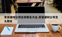 家装建材公司名称取名大全,家装建材公司怎么取名
