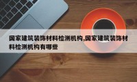 国家建筑装饰材料检测机构,国家建筑装饰材料检测机构有哪些
