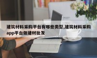 建筑材料采购平台有哪些类型,建筑材料采购app平台做建材批发