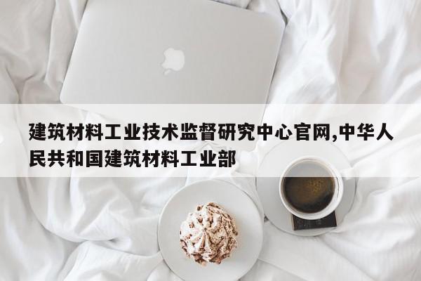 建筑材料工业技术监督研究中心官网,中华人民共和国建筑材料工业部