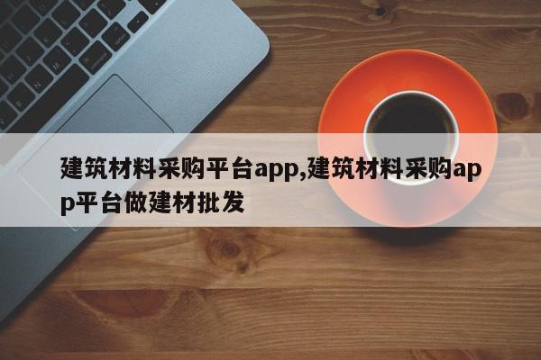 建筑材料采购平台app,建筑材料采购app平台做建材批发