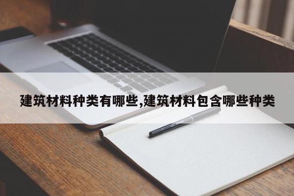 建筑材料种类有哪些,建筑材料包含哪些种类