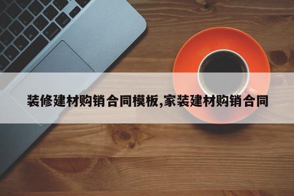 装修建材购销合同模板,家装建材购销合同