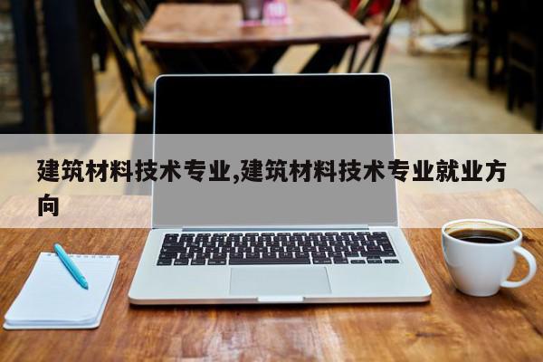 建筑材料技术专业,建筑材料技术专业就业方向