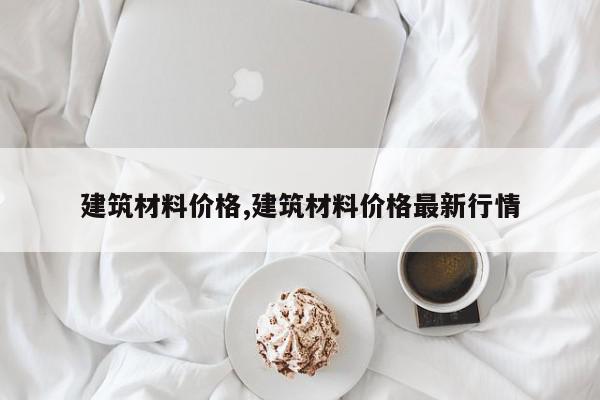 建筑材料价格,建筑材料价格最新行情