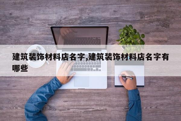 建筑装饰材料店名字,建筑装饰材料店名字有哪些
