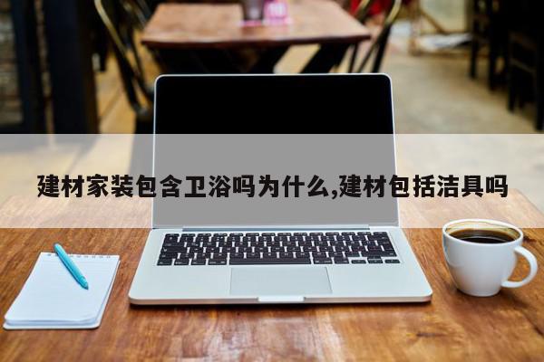 建材家装包含卫浴吗为什么,建材包括洁具吗