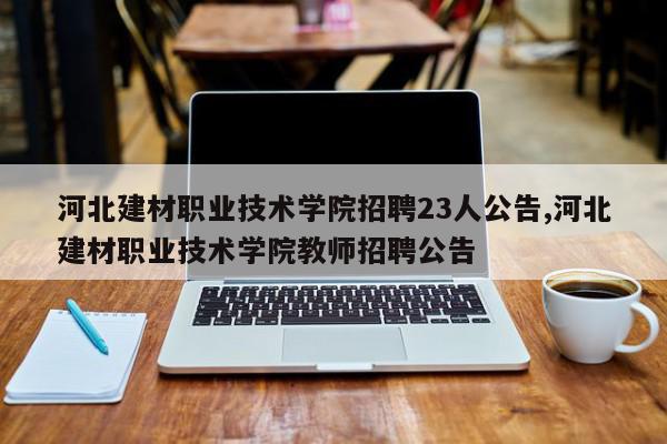 河北建材职业技术学院招聘23人公告,河北建材职业技术学院教师招聘公告