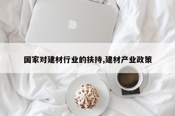 国家对建材行业的扶持,建材产业政策