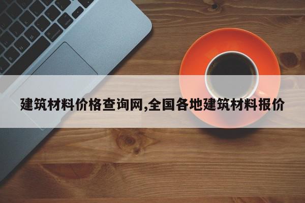 建筑材料价格查询网,全国各地建筑材料报价