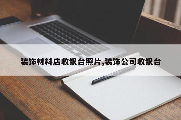 装饰材料店收银台照片,装饰公司收银台