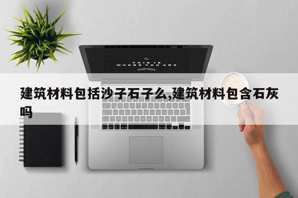 建筑材料包括沙子石子么,建筑材料包含石灰吗